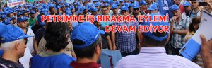 PETKİMDE İŞ BIRAKMA EYLEMİ DEVAM EDİYOR