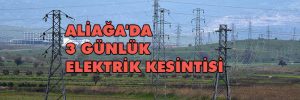 ALİAĞA’DA 3 GÜNLÜK ELEKTRİK KESİNTİSİ