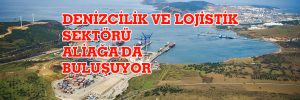 DENİZCİLİK VE LOJİSTİK SEKTÖRÜ ALİAĞA’DA BULUŞACAK   
