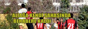 ALİAĞA KENDİ SAHASINDA BERABERE KALDI   