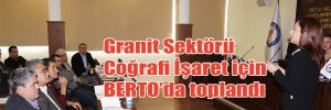 Granit Sektörü Coğrafi İşaret için BERTO’da toplandı