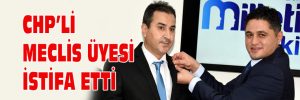 CHP’Lİ MECLİS ÜYESİ İSTİFA ETTİ