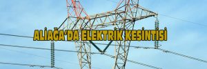 Aliağa’da Elektrik kesintisi