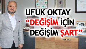 UFUK OKTAY “DEĞİŞİM İÇİN DEĞİŞİM ŞART”