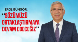Erol Güngör “Sözümüzü ortaklaştırmaya devam edeceğiz”