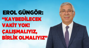 EROL GÜNGÖR “KAYBEDİLECEK VAKİT YOK! ÇALIŞMALIYIZ, BİRLİK OLMALIYIZ”